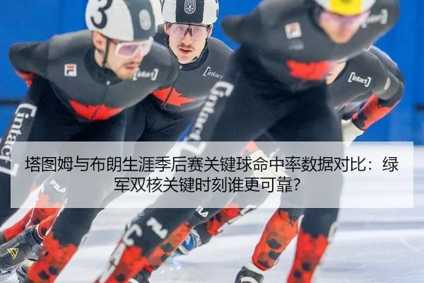 塔图姆与布朗生涯季后赛关键球命中率数据对比：绿军双核关键时刻谁更可靠？