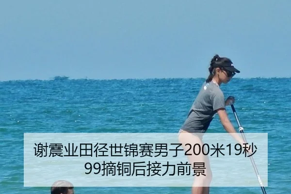 谢震业田径世锦赛男子200米19秒99摘铜后接力前景