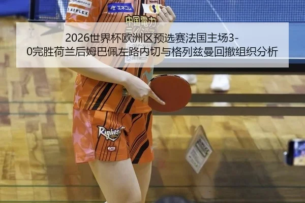 2026世界杯欧洲区预选赛法国主场3-0完胜荷兰后姆巴佩左路内切与格列兹曼回撤组织分析