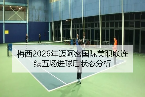 梅西2026年迈阿密国际美职联连续五场进球后状态分析