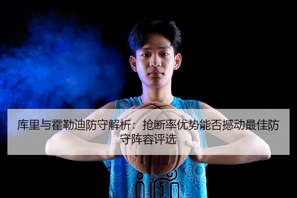 库里与霍勒迪防守解析：抢断率优势能否撼动最佳防守阵容评选